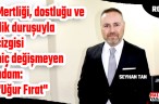 Mertliği, dostluğu ve dik duruşuyla çizgisi hiç değişmeyen adam: “Uğur Fırat”