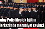 Hatay Polis Meslek Eğitim Merkezi’nde mezuniyet sevinci