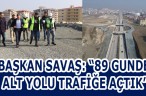 BAŞKAN SAVAŞ: “89 GUNDE ALT YOLU TRAFİĞE AÇTIK”