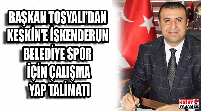 BAŞKAN TOSYALI’DAN KESKİN’E İSKENDERUN BELEDİYE SPOR İÇİN ÇALIŞMA YAP TALİMATI