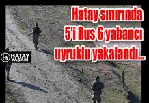 Hatay sınırında 5’i Rus 6 yabancı uyruklu yakalandı…