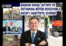 BAŞKAN SAVAŞ, ALTYAPI VE ÜSTYAPIDA BÜYÜK REVİZYONLA HATAY’I ŞANTİYEYE ÇEVİRDİ