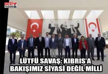 LÜTFÜ SAVAŞ: KIBRIS’A BAKIŞIMIZ SİYASİ DEĞİL MİLLİ