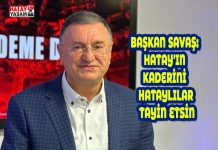 BAŞKAN SAVAŞ: HATAY’IN KADERİNİ HATAYLILAR TAYİN ETSİN